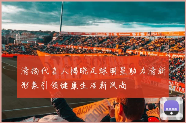 清扬代言人揭晓足球明星助力清新形象引领健康生活新风尚