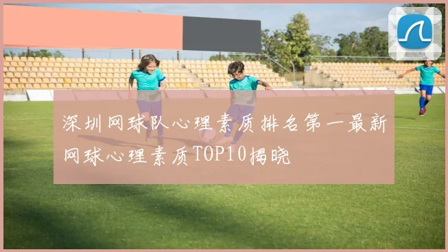 深圳网球队心理素质排名第一最新网球心理素质TOP10揭晓