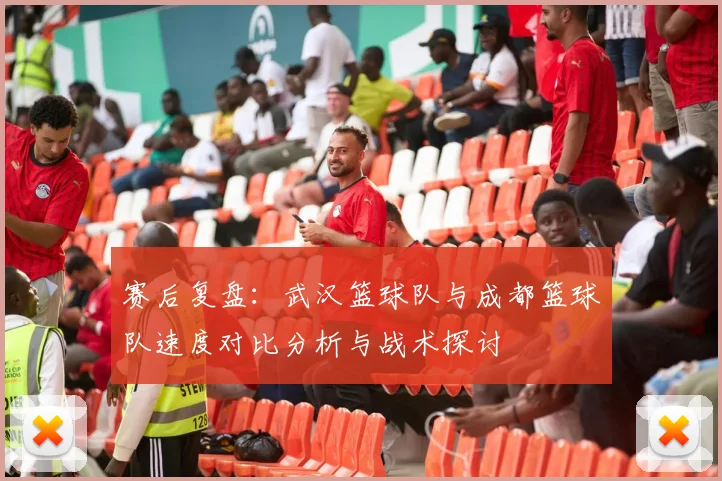 赛后复盘：武汉篮球队与成都篮球队速度对比分析与战术探讨