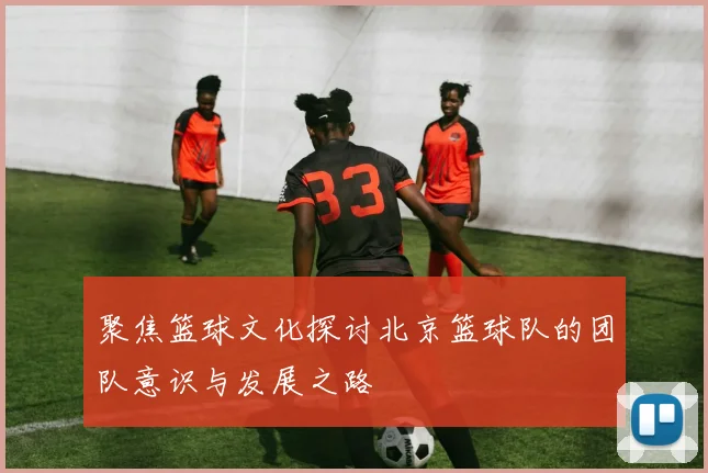 聚焦篮球文化探讨北京篮球队的团队意识与发展之路