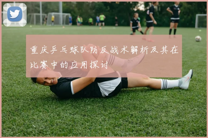 重庆乒乓球队防反战术解析及其在比赛中的应用探讨