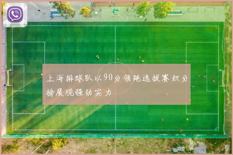 上海排球队以90分领跑选拔赛积分榜展现强劲实力
