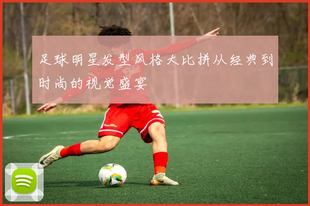 足球明星发型风格大比拼从经典到时尚的视觉盛宴