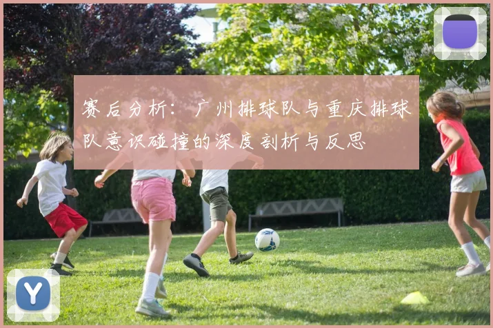赛后分析：广州排球队与重庆排球队意识碰撞的深度剖析与反思
