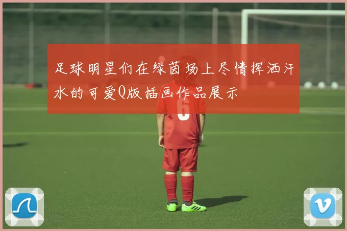 足球明星们在绿茵场上尽情挥洒汗水的可爱Q版插画作品展示