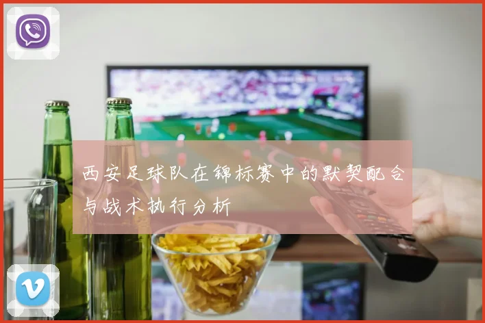 西安足球队在锦标赛中的默契配合与战术执行分析