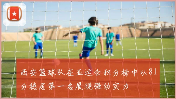 西安篮球队在亚运会积分榜中以81分稳居第一名展现强劲实力