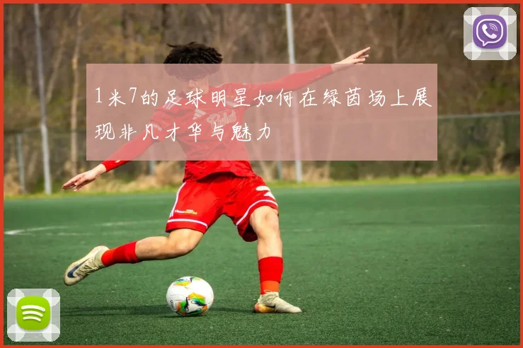 1米7的足球明星如何在绿茵场上展现非凡才华与魅力