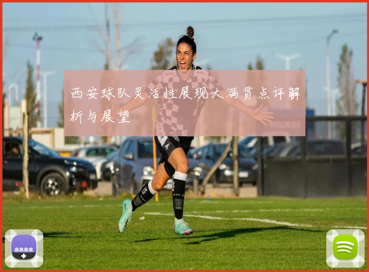 西安球队灵活性展现大满贯点评解析与展望