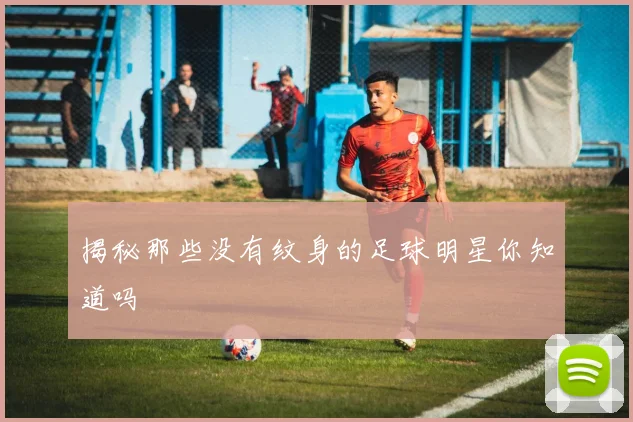 揭秘那些没有纹身的足球明星你知道吗