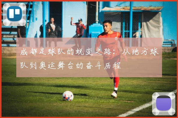 成都足球队的蜕变之路：从地方球队到奥运舞台的奋斗历程