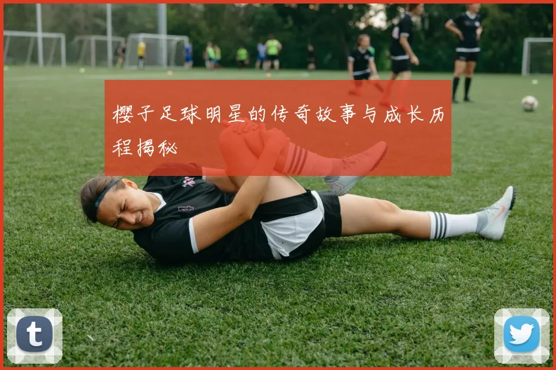 樱子足球明星的传奇故事与成长历程揭秘