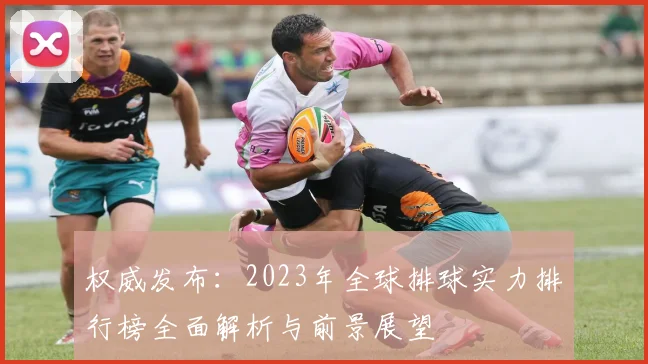 权威发布：2023年全球排球实力排行榜全面解析与前景展望