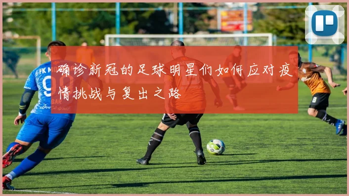 确诊新冠的足球明星们如何应对疫情挑战与复出之路