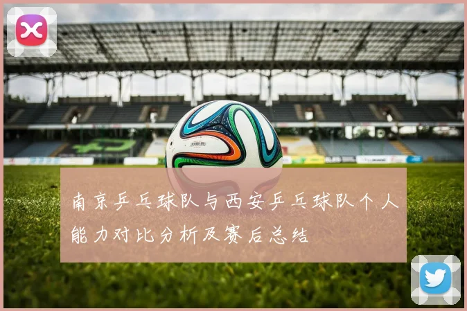 南京乒乓球队与西安乒乓球队个人能力对比分析及赛后总结