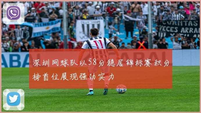 深圳网球队以58分稳居锦标赛积分榜首位展现强劲实力