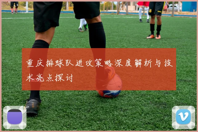 重庆排球队进攻策略深度解析与技术亮点探讨