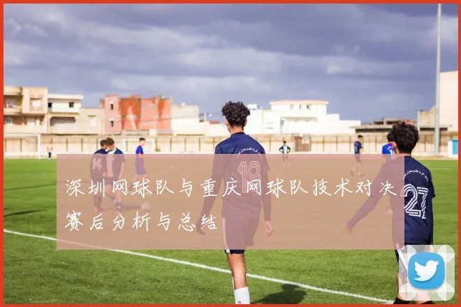深圳网球队与重庆网球队技术对决赛后分析与总结