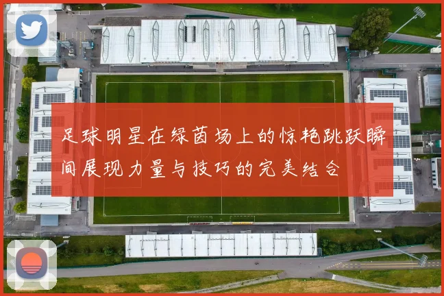 足球明星在绿茵场上的惊艳跳跃瞬间展现力量与技巧的完美结合