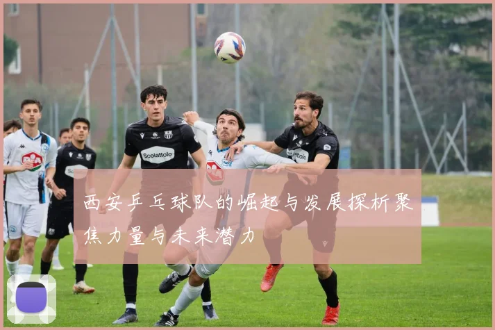 西安乒乓球队的崛起与发展探析聚焦力量与未来潜力