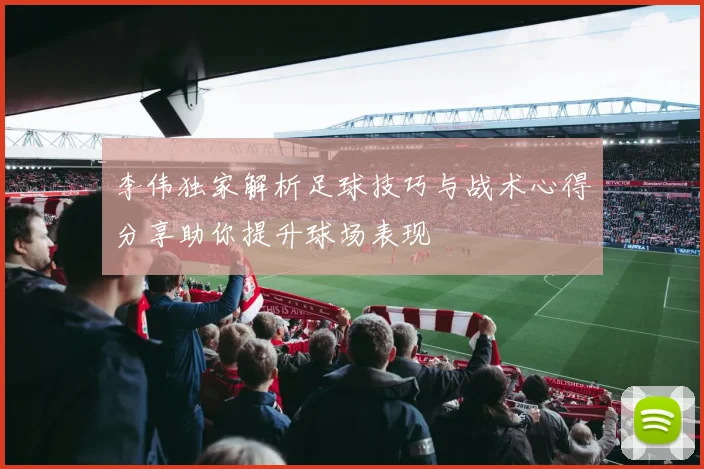 李伟独家解析足球技巧与战术心得分享助你提升球场表现