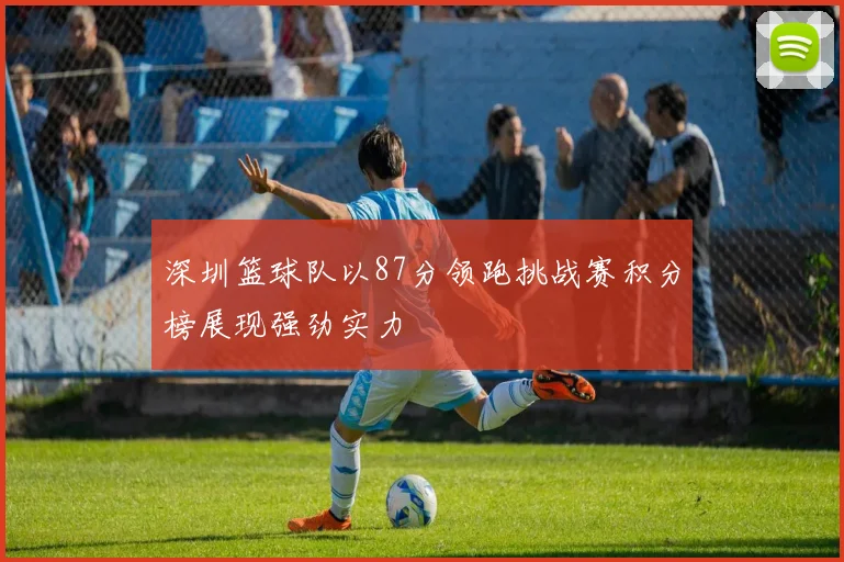 深圳篮球队以87分领跑挑战赛积分榜展现强劲实力