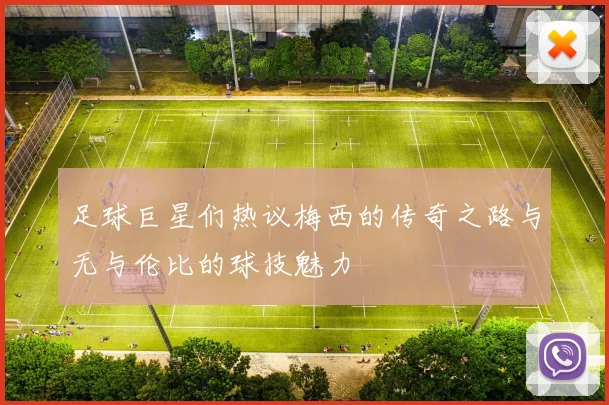 足球巨星们热议梅西的传奇之路与无与伦比的球技魅力