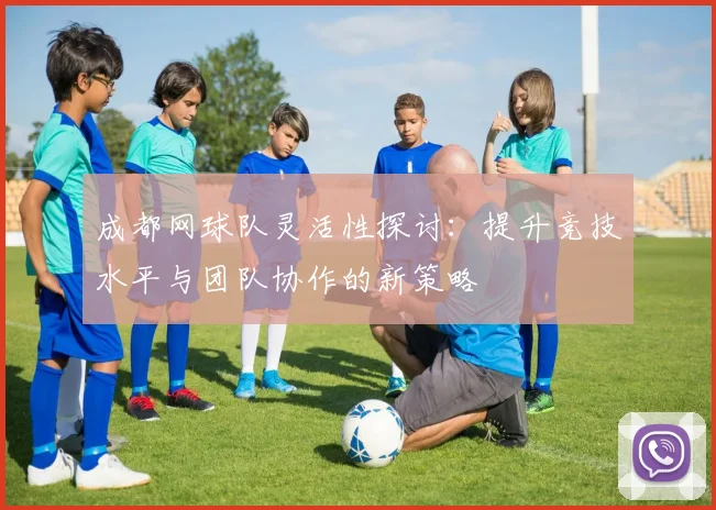 成都网球队灵活性探讨：提升竞技水平与团队协作的新策略