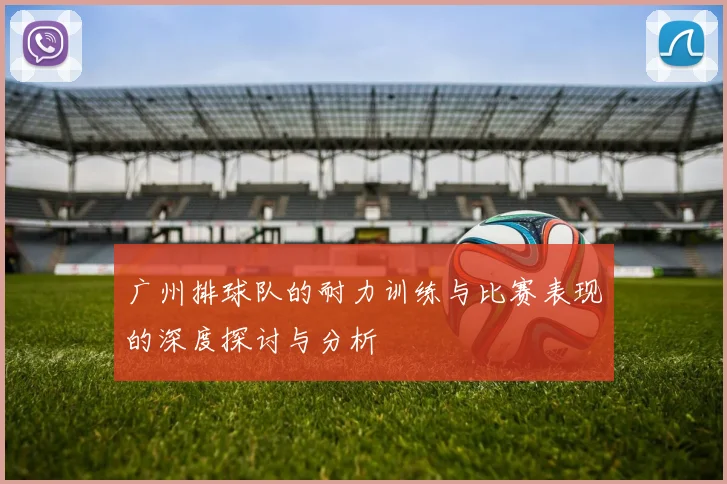 广州排球队的耐力训练与比赛表现的深度探讨与分析