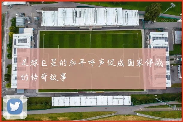 足球巨星的和平呼声促成国家停战的传奇故事