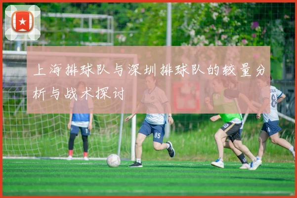 上海排球队与深圳排球队的较量分析与战术探讨