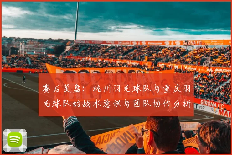 赛后复盘：杭州羽毛球队与重庆羽毛球队的战术意识与团队协作分析