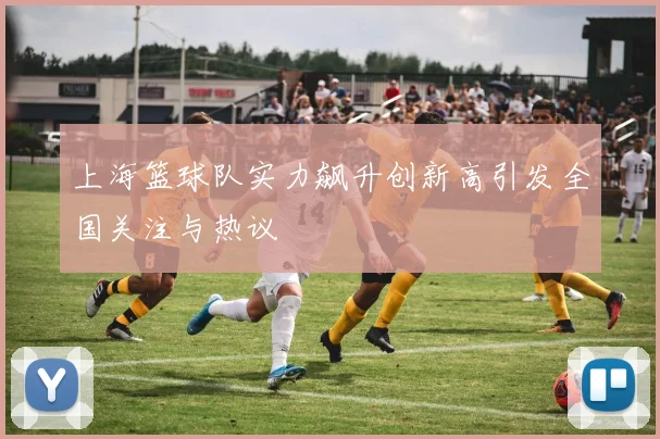 上海篮球队实力飙升创新高引发全国关注与热议