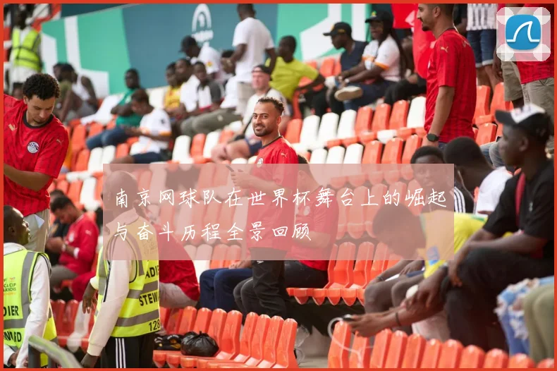 南京网球队在世界杯舞台上的崛起与奋斗历程全景回顾