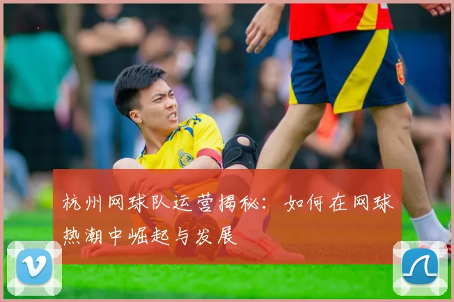 杭州网球队运营揭秘：如何在网球热潮中崛起与发展