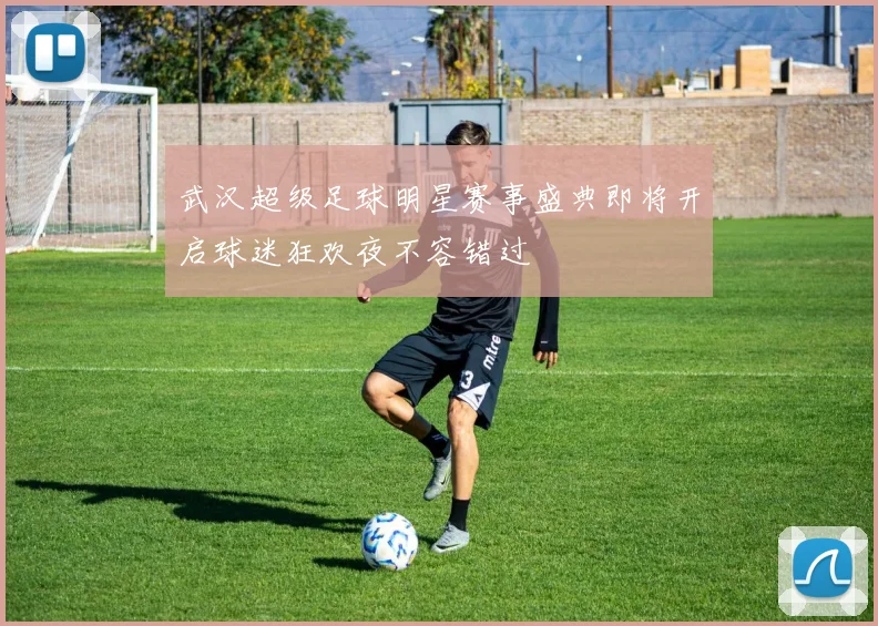 武汉超级足球明星赛事盛典即将开启球迷狂欢夜不容错过