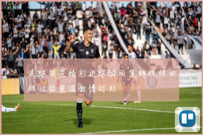 足球明星精彩进球瞬间集锦视频回顾让你重温激情时刻