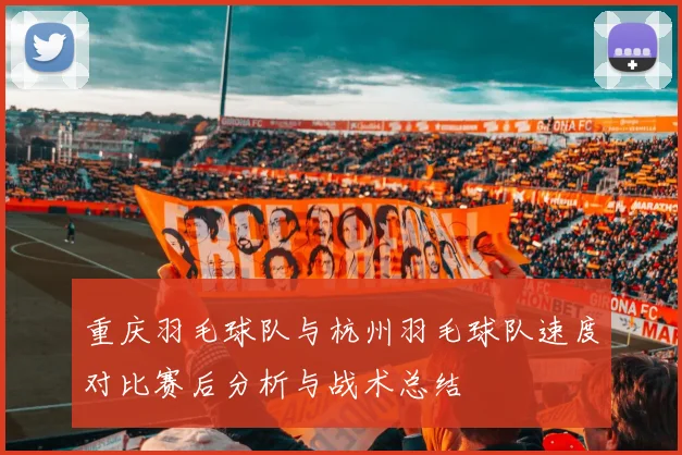 重庆羽毛球队与杭州羽毛球队速度对比赛后分析与战术总结