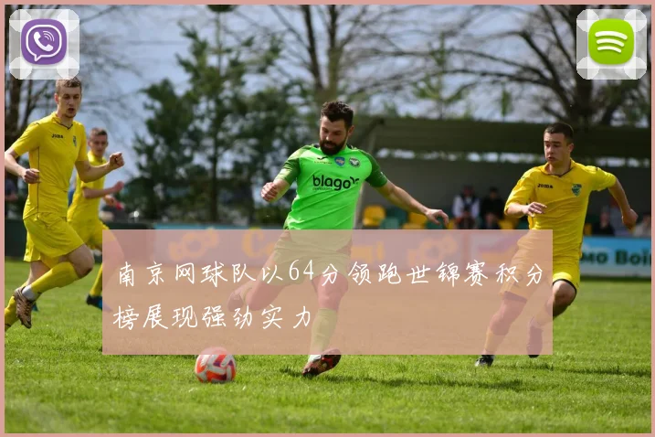 南京网球队以64分领跑世锦赛积分榜展现强劲实力