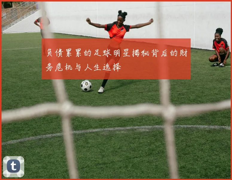 负债累累的足球明星揭秘背后的财务危机与人生选择