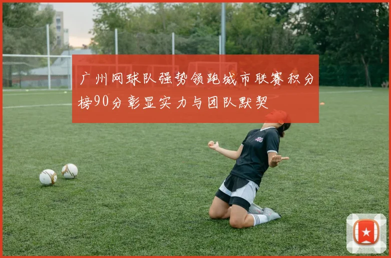 广州网球队强势领跑城市联赛积分榜90分彰显实力与团队默契