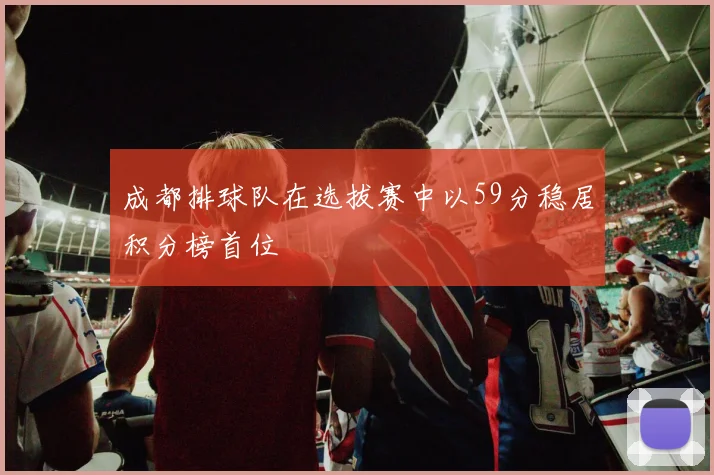 成都排球队在选拔赛中以59分稳居积分榜首位