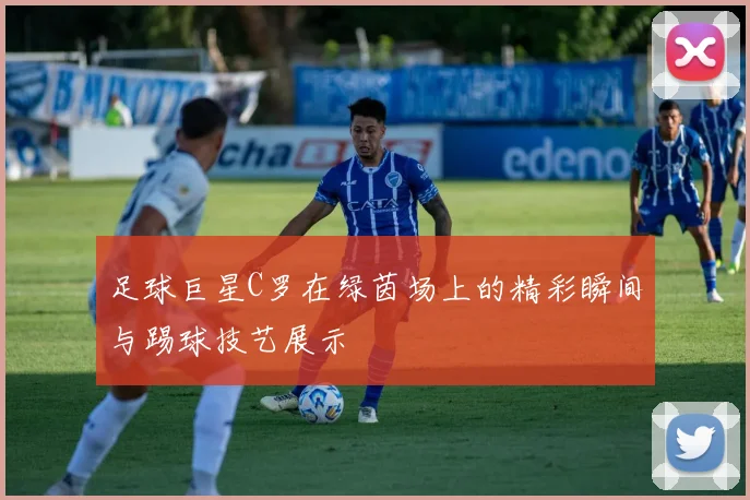 足球巨星C罗在绿茵场上的精彩瞬间与踢球技艺展示