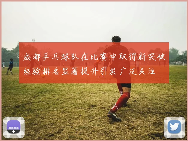 成都乒乓球队在比赛中取得新突破经验排名显著提升引发广泛关注