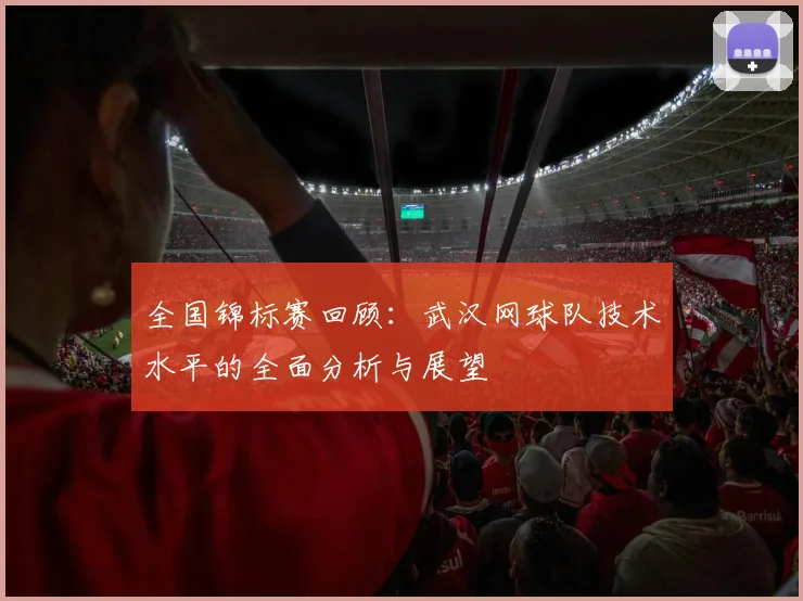 全国锦标赛回顾：武汉网球队技术水平的全面分析与展望