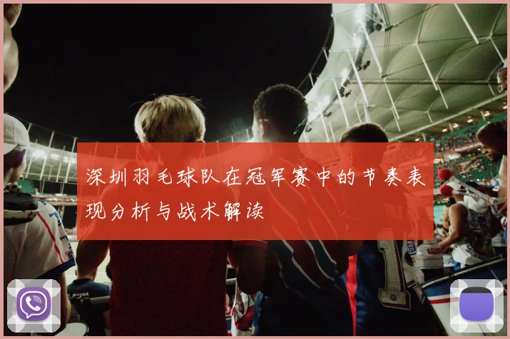 深圳羽毛球队在冠军赛中的节奏表现分析与战术解读