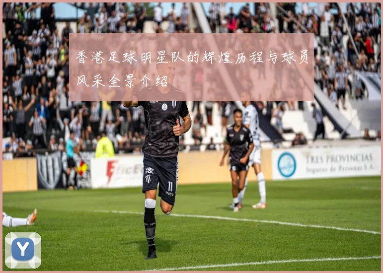 香港足球明星队的辉煌历程与球员风采全景介绍