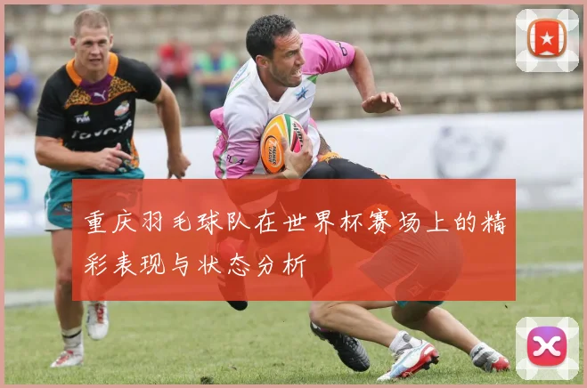 重庆羽毛球队在世界杯赛场上的精彩表现与状态分析