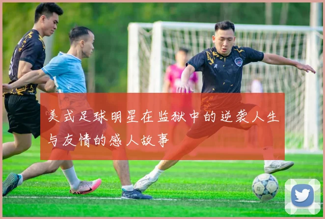 美式足球明星在监狱中的逆袭人生与友情的感人故事