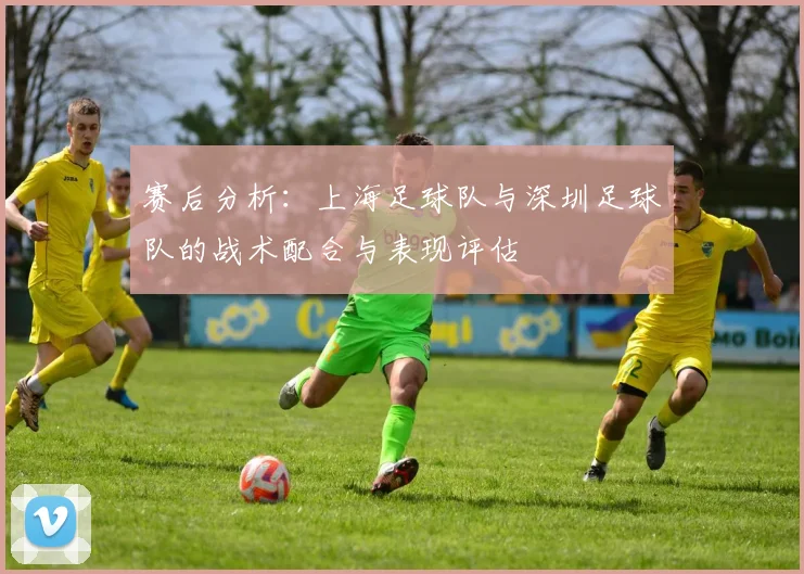 赛后分析：上海足球队与深圳足球队的战术配合与表现评估